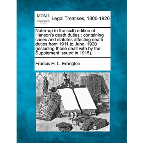 Noter-Up to the Sixth Edition of Hanson''s Death Duties: Containing Cases and Statutes Affecting Death ..., Gale Ecco, Making of Modern Law