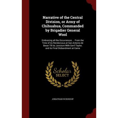 Narrative of the Central Division or Army of Chihuahua Commanded by Brigadier General Wool: Embracin..., Andesite Press