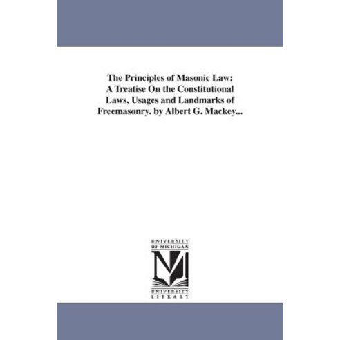 The Principles of Masonic Law: A Treatise on the Constitutional Laws Usages and Landmarks of Freemaso..., University of Michigan Library