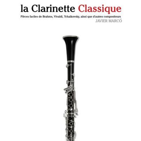 La Clarinette Classique: Pieces Faciles de Brahms Vivaldi Tchaikovsky Ainsi Que D''Autres Compositeu..., Createspace Independent Publishing Platform