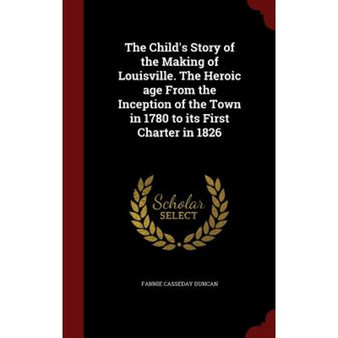 The Child''s Story of the Making of Louisville. the Heroic Age from the Inception of the Town in 1780 t..., Andesite Press