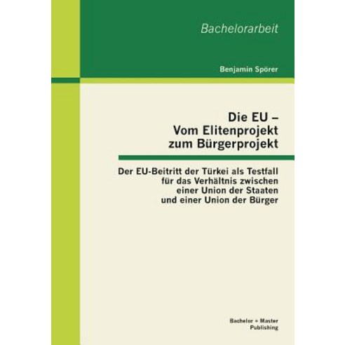 Die Eu - Vom Elitenprojekt Zum Burgerprojekt: Der Eu-Beitritt Der Turkei ALS Testfall Fur Das Verhaltn..., Bachelor + Master Publishing