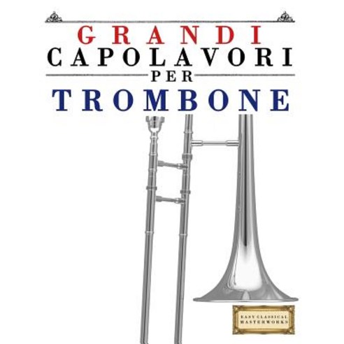 Grandi Capolavori Per Trombone: Pezzi Facili Di Bach Beethoven Brahms Handel Haydn Mozart Schube..., Createspace Independent Publishing Platform