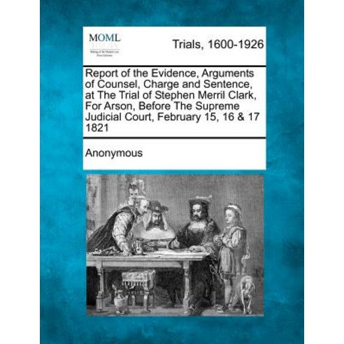 Report of the Evidence Arguments of Counsel Charge and Sentence at the Trial of Stephen Merril Clar…, Gale Ecco, Making of Modern Law