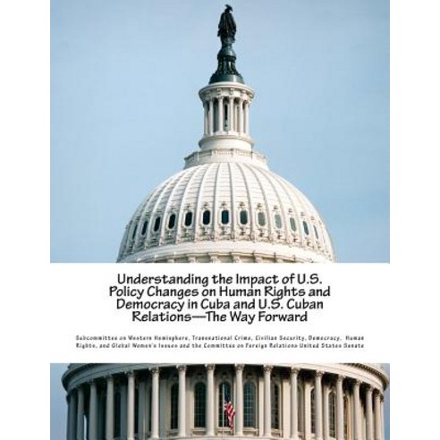 Understanding the Impact of U.S. Policy Changes on Human Rights and Democracy in Cuba and U.S. Cuban R..., Createspace Independent Publishing Platform
