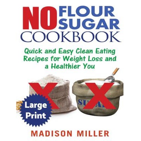 No Flour No Sugar ***Large Print Edition***: Easy Clean Eating Recipes for Weight Loss and a Healthier..., Createspace Independent Publishing Platform