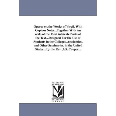 Opera; Or the Works of Virgil. with Copious Notes...Together with an Ordo of the Most Intricate Parts..., University of Michigan Library