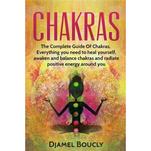 Chakras: Chakras for Beginners the Complete Guide of Chakras Everything You Need to Heal Yourself A..., Createspace Independent Publishing Platform