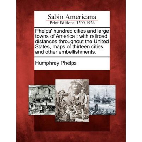 Phelps'' Hundred Cities and Large Towns of America: With Railroad Distances Throughout the United State..., Gale Ecco, Sabin Americana