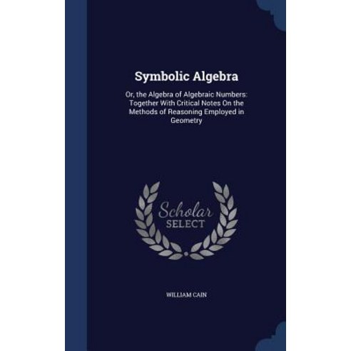 Symbolic Algebra: Or the Algebra of Algebraic Numbers: Together with Critical Notes on the Methods of..., Sagwan Press