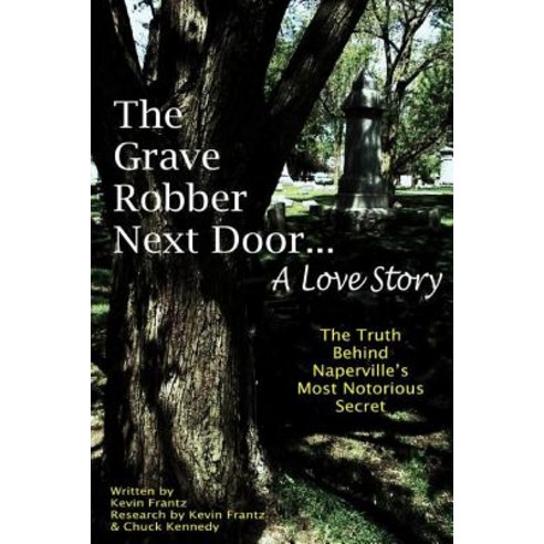 The Grave Robber Next Door... a Love Story: The True Story Behind Naperville''s Most Notorious Secret....., Createspace Independent Publishing Platform