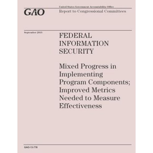 Federal Information Security: Mixed Progress in Implementing Program Components; Improved Metrics Need..., Createspace