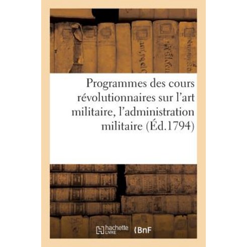 Programmes Des Cours Revolutionnaires Sur L''Art Militaire L''Administration Militaire La Sante: Des T..., Hachette Livre - Bnf