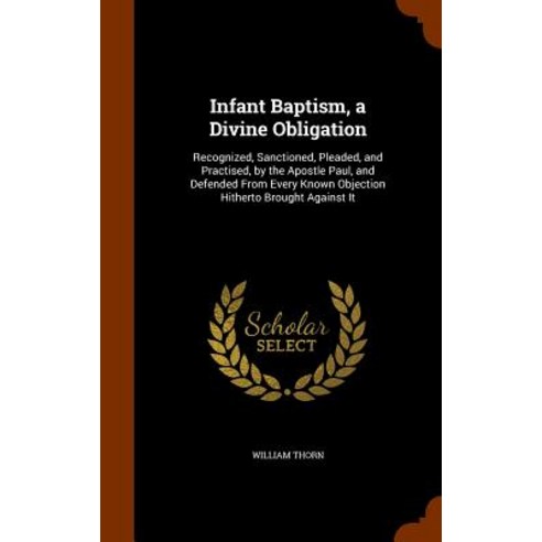 Infant Baptism a Divine Obligation: Recognized Sanctioned Pleaded and Practised by the Apostle Pa..., Arkose Press