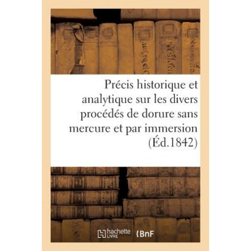 Precis Historique Et Analytique Sur Les Divers Procedes de Dorure Sans Mercure Et Par Immersion = Pra(..., Hachette Livre - Bnf