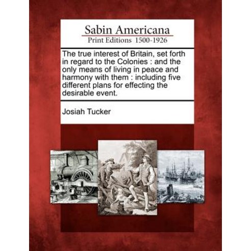 The True Interest of Britain Set Forth in Regard to the Colonies: And the Only Means of Living in Pea..., Gale Ecco, Sabin Americana