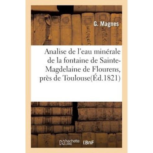 Analise de L''Eau Minerale de La Fontaine de Sainte-Magdelaine de Flourens Pres de Toulouse: Connue So..., Hachette Livre Bnf