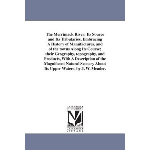 The Merrimack River; Its Source and Its Tributaries. Embracing a History of Manufactures and of the T..., University of Michigan Library