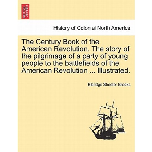 The Century Book of the American Revolution. the Story of the Pilgrimage of a Party of Young People to..., British Library, Historical Print Editions