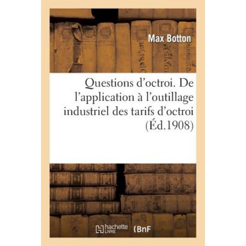 Questions D''Octroi. de L''Application A L''Outillage Industriel Des Tarifs D''Octroi Frappant: Les Constr..., Hachette Livre Bnf