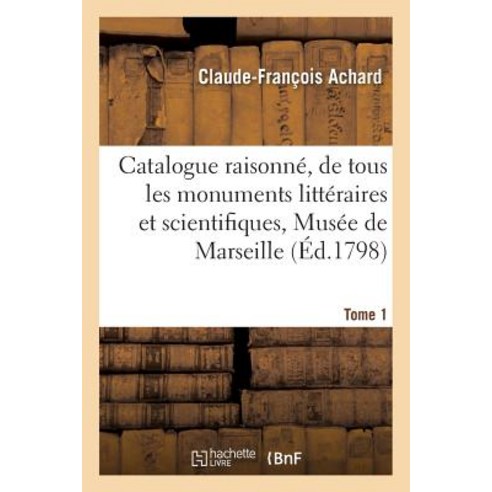 Catalogue Raisonne de Tous Les Monuments Litteraires Et Scientifiques Reunis Dans Le Musee Tome 1: N..., Hachette Livre - Bnf
