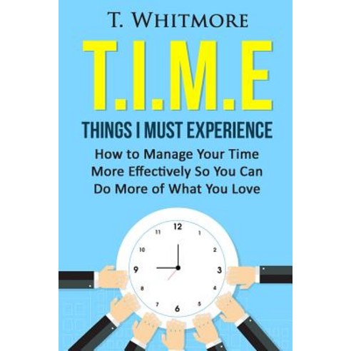 T.I.M.E: Things I Must Experience: How to Manage Your Time More Effectively So You Can Do More of What..., Createspace Independent Publishing Platform