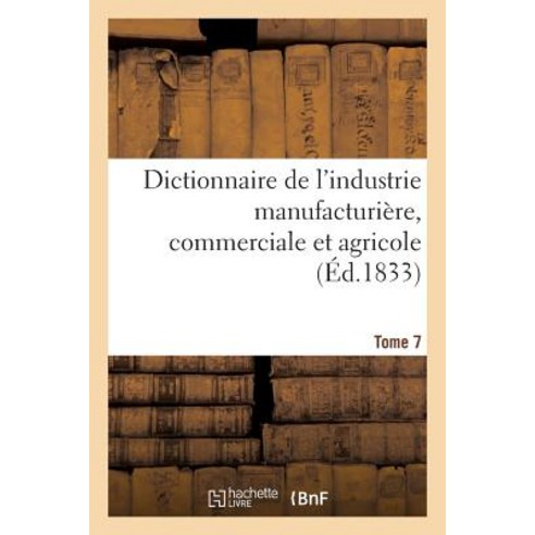 Dictionnaire de L''Industrie Manufacturiere Commerciale Et Agricole. Tome 7 = Dictionnaire de L''Indust..., Hachette Livre Bnf