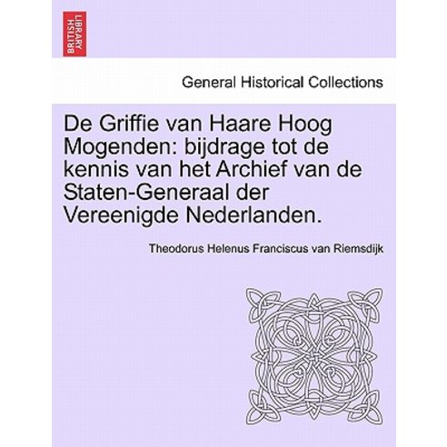 de Griffie Van Haare Hoog Mogenden: Bijdrage Tot de Kennis Van Het Archief Van de Staten-Generaal Der ..., British Library, Historical Print Editions