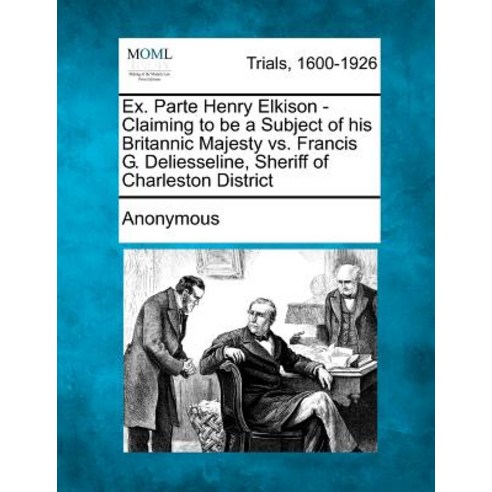Ex. Parte Henry Elkison - Claiming to Be a Subject of His Britannic Majesty vs. Francis G. Deliesselin..., Gale Ecco, Making of Modern Law