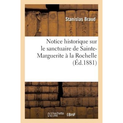 Notice Historique Sur Le Sanctuaire de Sainte-Marguerite a la Rochelle Ancienne Chapelle: Des Oratorie..., Hachette Livre - Bnf