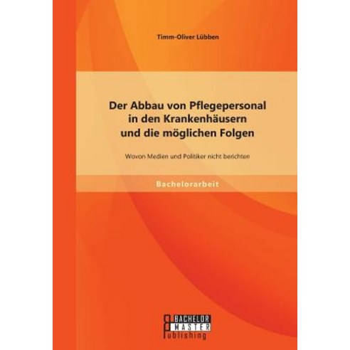 Der Abbau Von Pflegepersonal in Den Krankenhausern Und Die Moglichen Folgen: Wovon Medien Und Politike..., Bachelor + Master Publishing
