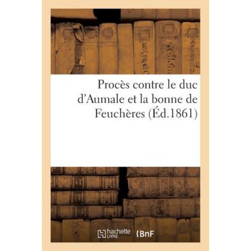Proces Contre Le Duc D''Aumale Et La Bonne de Feucheres (Ed.1861) = Proca]s Contre Le Duc D''Aumale Et L..., Hachette Livre Bnf