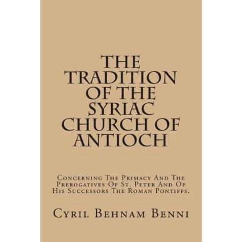 The Tradition of the Syriac Church of Antioch: Concerning the Primacy and the Prerogatives of St. Pete..., Createspace Independent Publishing Platform