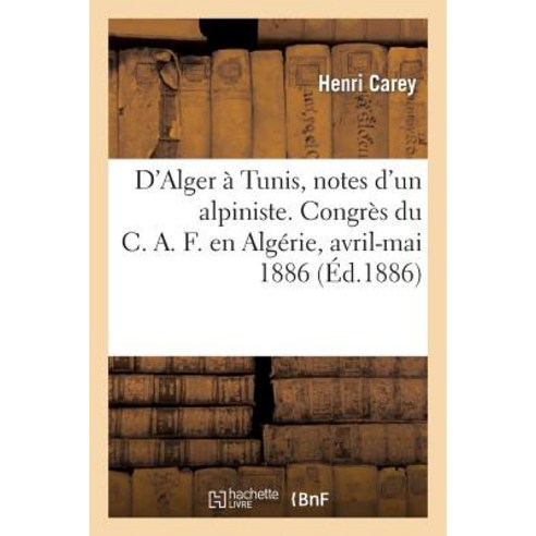 D''Alger a Tunis Notes D''Un Alpiniste. Congres Du C.A.F. En Algerie Avril-Mai 1886 = D''Alger a Tunis ..., Hachette Livre - Bnf