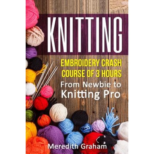 Knitting: Embroidery Crash Course of 3 Hours - From Newbie to Knitting Pro! Images and Mini-Projects I..., Createspace Independent Publishing Platform