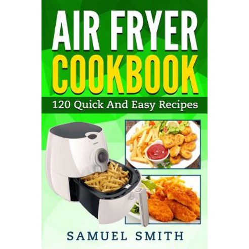 Air Fryer Cookbook: A Beginners Guide Including the Best 120 Quick & Easy Recipes for Your Air Fryer, Createspace Independent Publishing Platform