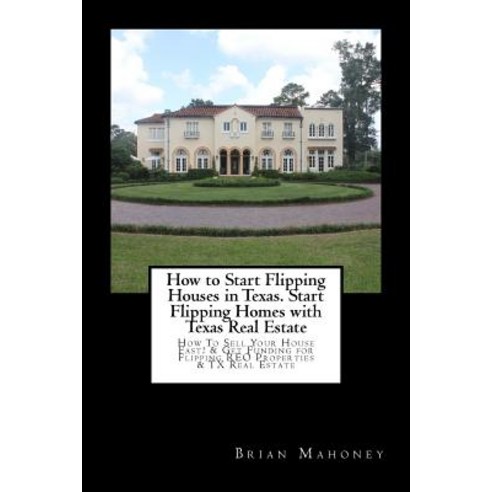 How to Start Flipping Houses in Texas. Start Flipping Homes with Texas Real Estate: How to Sell Your H..., Createspace Independent Publishing Platform