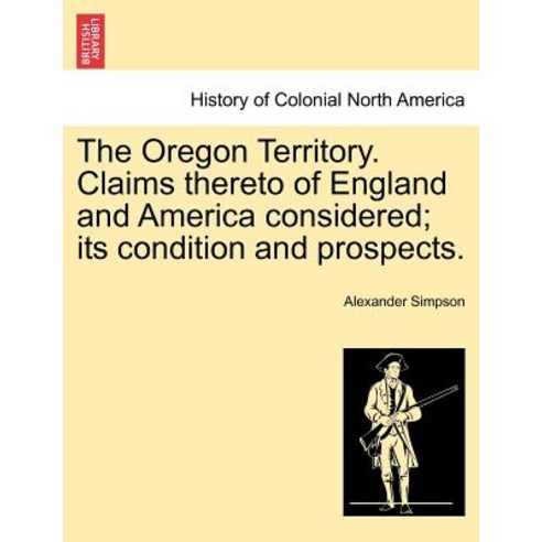 The Oregon Territory. Claims Thereto of England and America Considered; Its Condition and Prospects. ..., British Library, Historical Print Editions