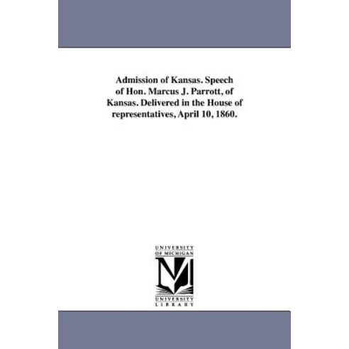 Admission of Kansas. Speech of Hon. Marcus J. Parrott of Kansas. Delivered in the House of Representa..., University of Michigan Library