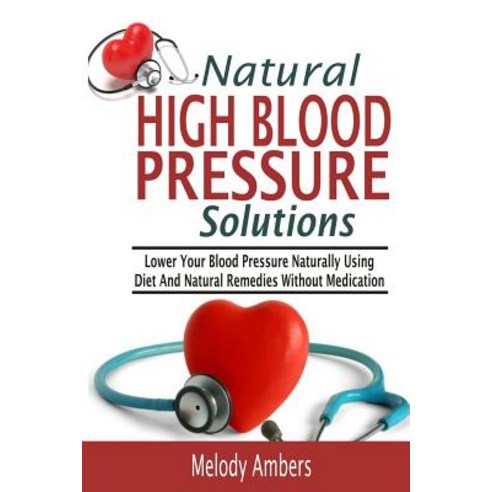 Natural High Blood Pressure Solutions: Lower Your Blood Pressure Naturally Using Diet and Natural Reme..., Createspace Independent Publishing Platform