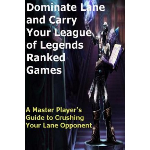 Dominate Lane and Carry Your League of Legends Ranked Games: A Master Player''s Guide to Crushing Your ..., Createspace Independent Publishing Platform
