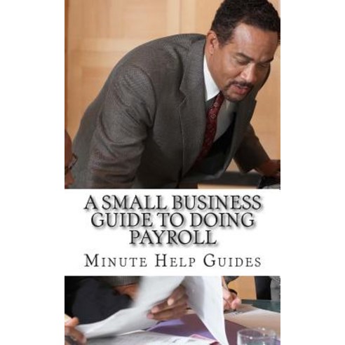 A Small Business Guide to Doing Payroll: The Essential Guide to Understanding Payroll and What Softwar..., Createspace Independent Publishing Platform