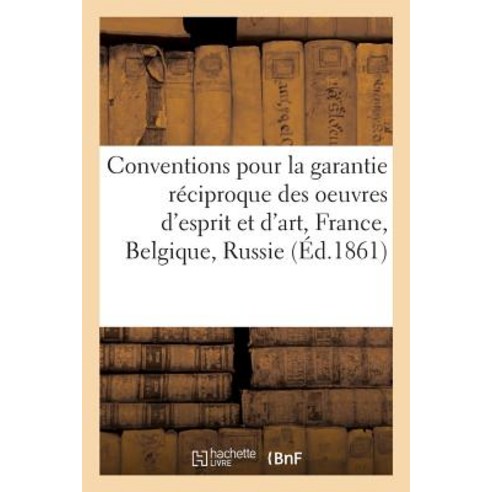 Conventions Pour La Garantie Reciproque Des Oeuvres D''Esprit Et D''Art Conclues Entre La France: Et La..., Hachette Livre Bnf