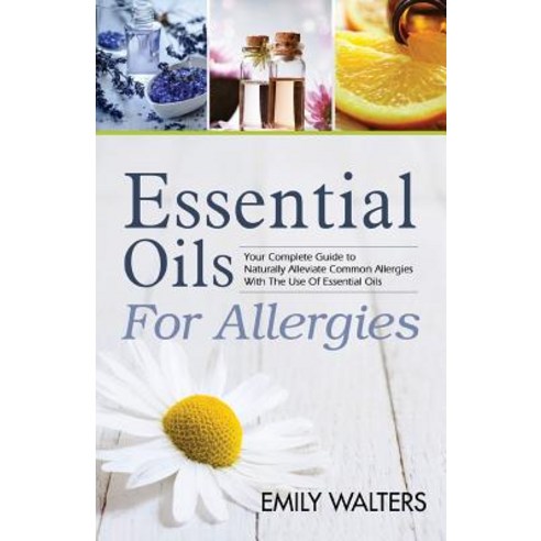 Essential Oils for Allergies: Your Complete Guide to Alleviating Common Allergies with the Use of Esse..., Createspace Independent Publishing Platform