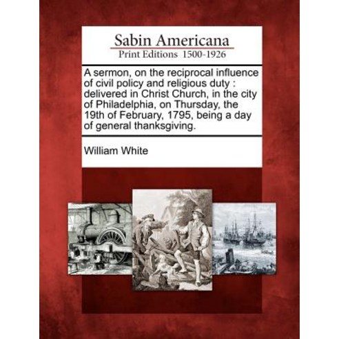 A Sermon on the Reciprocal Influence of Civil Policy and Religious Duty: Delivered in Christ Church ..., Gale Ecco, Sabin Americana