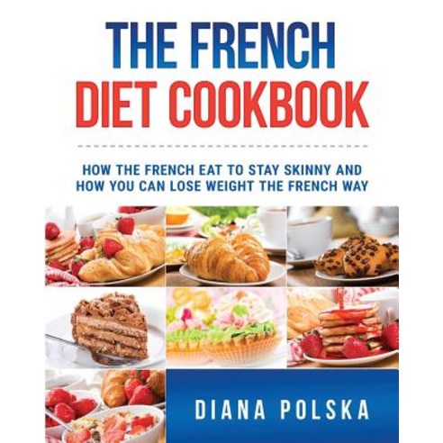 The French Diet Cookbook: How the French Eat to Stay Skinny and How You Can Lose Weight the French Way, Createspace Independent Publishing Platform