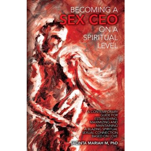 Becoming a Sex CEO on a Spiritual Level: A Contemporary Guide for Establishing Maximizing and Maintai..., Createspace Independent Publishing Platform
