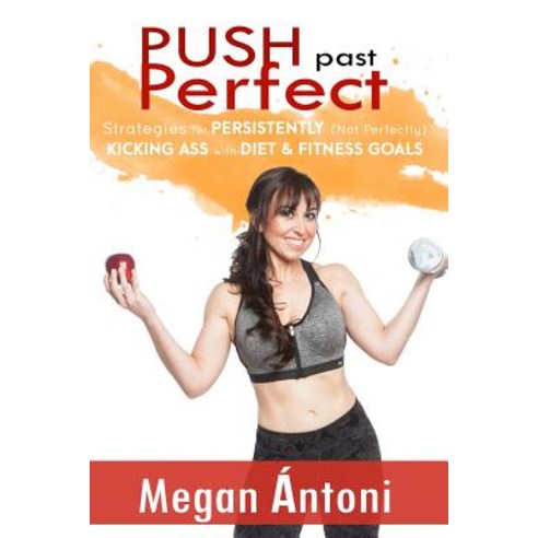 Push Past Perfect: Strategies for Persistently (Not Perfectly) Kicking Ass with Diet & Fitness Goals, Createspace Independent Publishing Platform