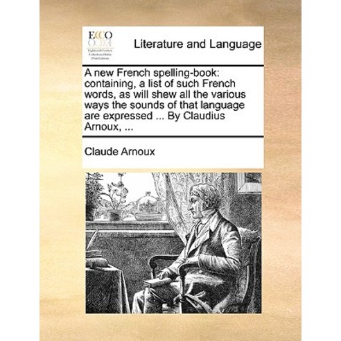 A New French Spelling-Book: Containing a List of Such French Words as Will Shew All the Various Ways..., Gale Ecco, Print Editions