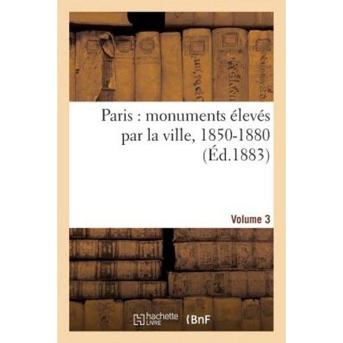 Paris: Monuments Eleves Par La Ville 1850-1880. Volume 3, Hachette Livre - Bnf